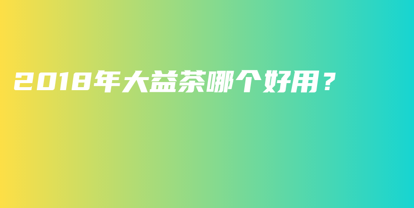 2018年大益茶哪個好用？插圖