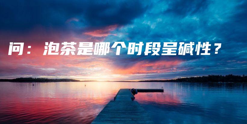 問(wèn)：泡茶是哪個(gè)時(shí)段呈堿性？插圖