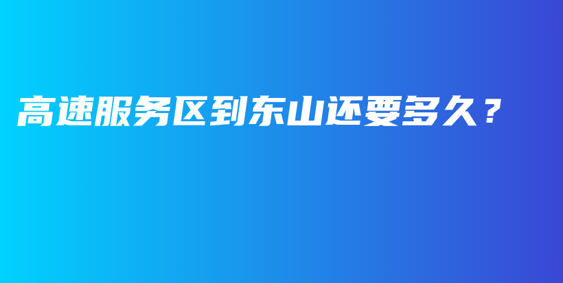 高速服務區(qū)到東山還要多久？插圖