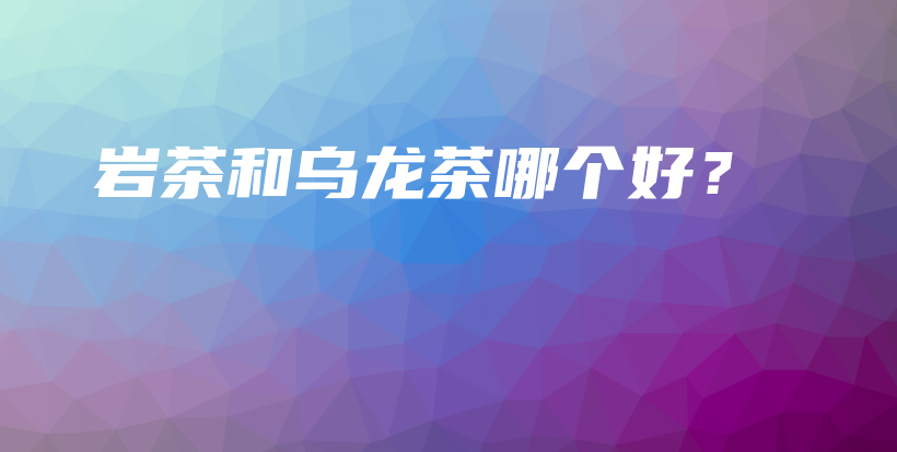 巖茶和烏龍茶哪個(gè)好？插圖