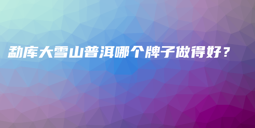 勐庫(kù)大雪山普洱哪個(gè)牌子做得好？插圖