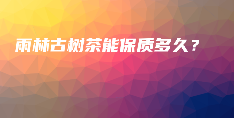 雨林古樹茶能保質(zhì)多久？插圖