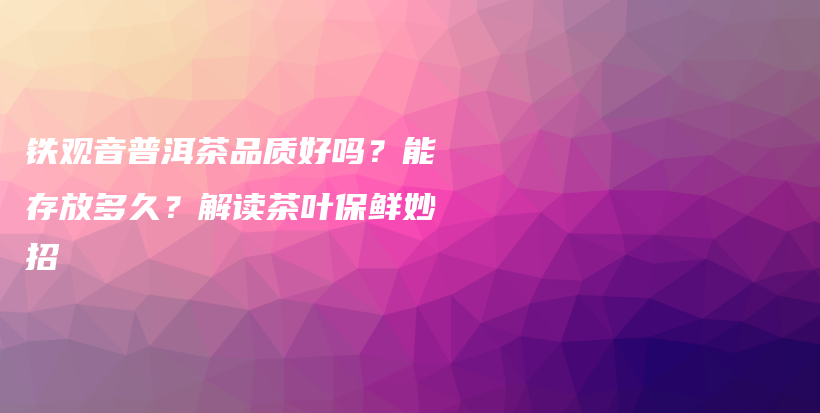 鐵觀音普洱茶品質(zhì)好嗎？能存放多久？解讀茶葉保鮮妙招插圖
