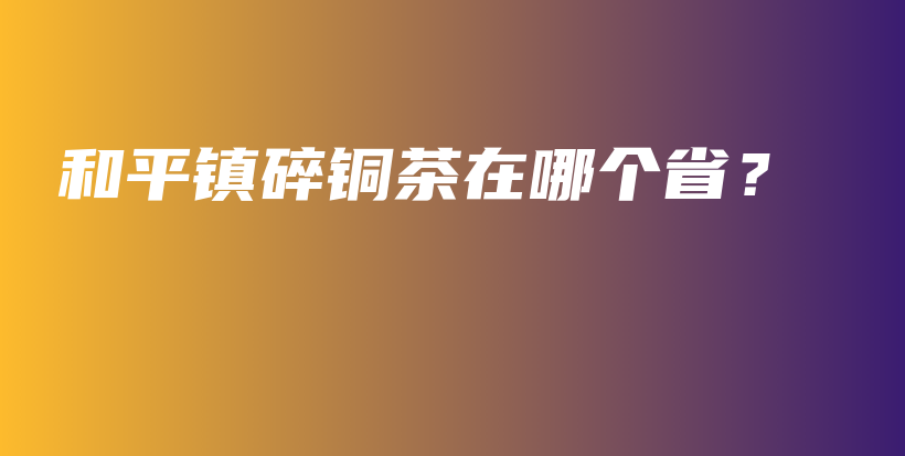 和平鎮(zhèn)碎銅茶在哪個?。坎鍒D