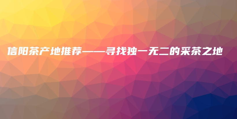 信陽茶產(chǎn)地推薦——尋找獨一無二的采茶之地插圖