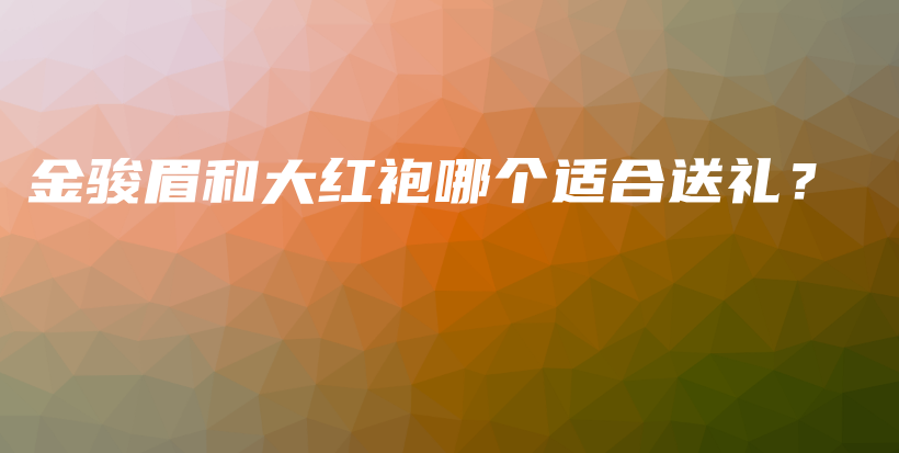金駿眉和大紅袍哪個適合送禮？插圖