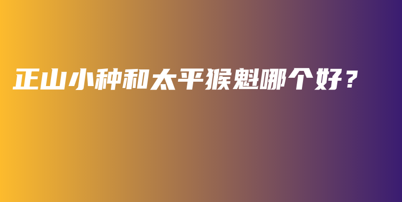 正山小種和太平猴魁哪個(gè)好？插圖