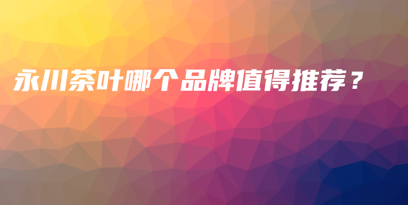 永川茶葉哪個(gè)品牌值得推薦？插圖