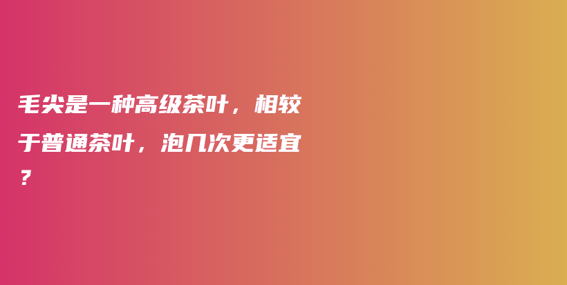 毛尖是一種高級茶葉，相較于普通茶葉，泡幾次更適宜？插圖
