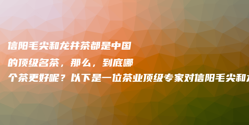 信陽毛尖和龍井茶都是中國的頂級名茶，那么，到底哪個茶更好呢？以下是一位茶業(yè)頂級專家對信陽毛尖和龍井茶插圖