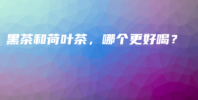 黑茶和荷葉茶，哪個更好喝？插圖