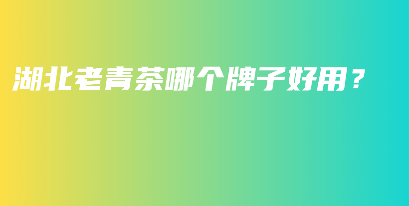 湖北老青茶哪個牌子好用？插圖