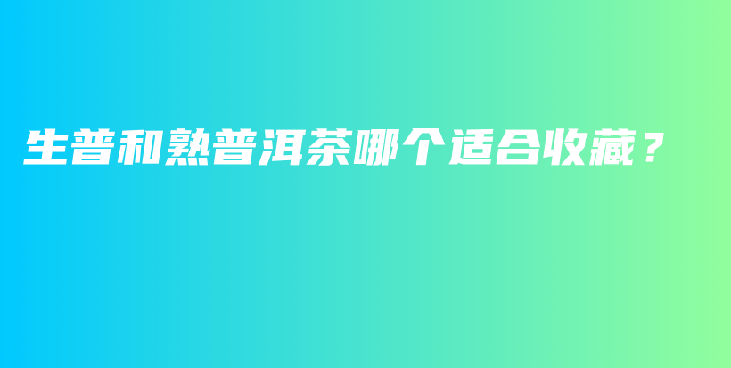 生普和熟普洱茶哪個(gè)適合收藏？插圖