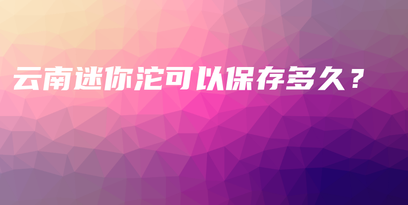 云南迷你沱可以保存多久？插圖