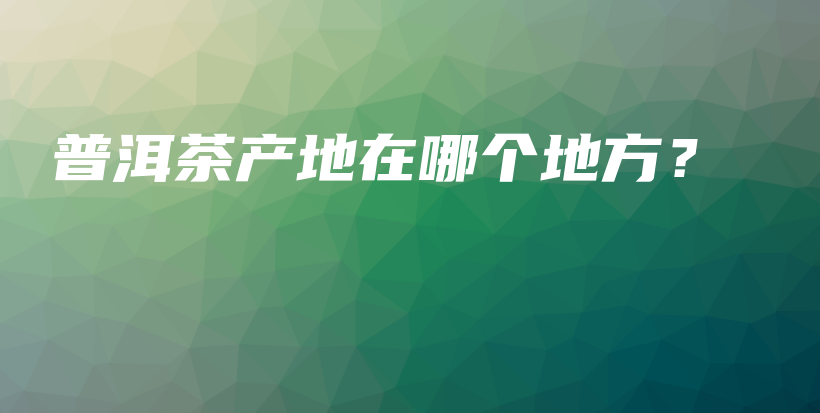 普洱茶產(chǎn)地在哪個地方？插圖