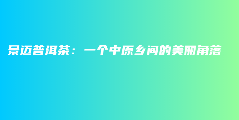 景邁普洱茶：一個中原鄉(xiāng)間的美麗角落插圖