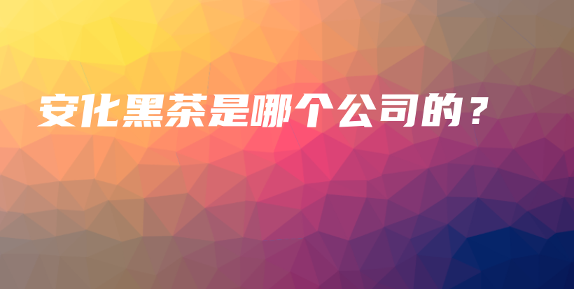 安化黑茶是哪個公司的？插圖