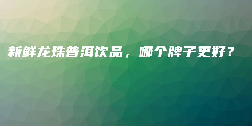 新鮮龍珠普洱飲品，哪個(gè)牌子更好？插圖