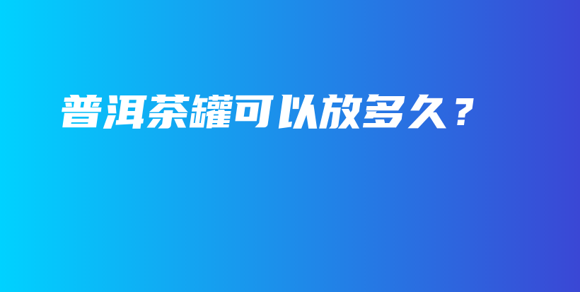 普洱茶罐可以放多久？插圖