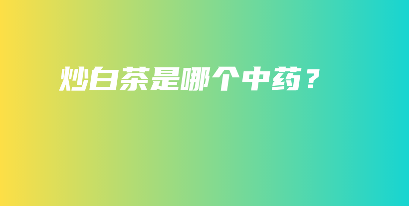 炒白茶是哪個(gè)中藥？插圖