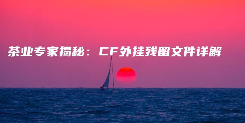 茶業(yè)專家揭秘：CF外掛殘留文件詳解插圖