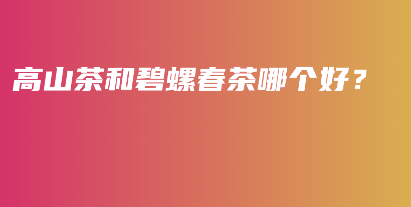 高山茶和碧螺春茶哪個好？插圖