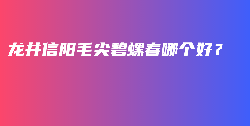 龍井信陽毛尖碧螺春哪個好？插圖