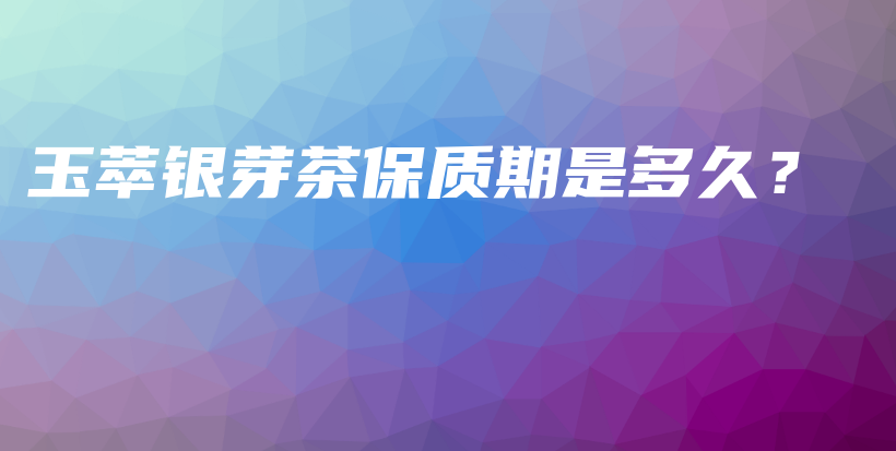 玉萃銀芽茶保質(zhì)期是多久？插圖