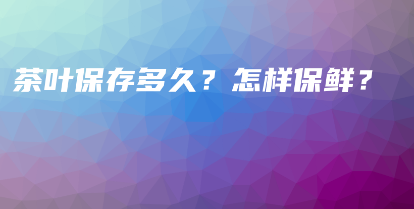 茶葉保存多久？怎樣保鮮？插圖