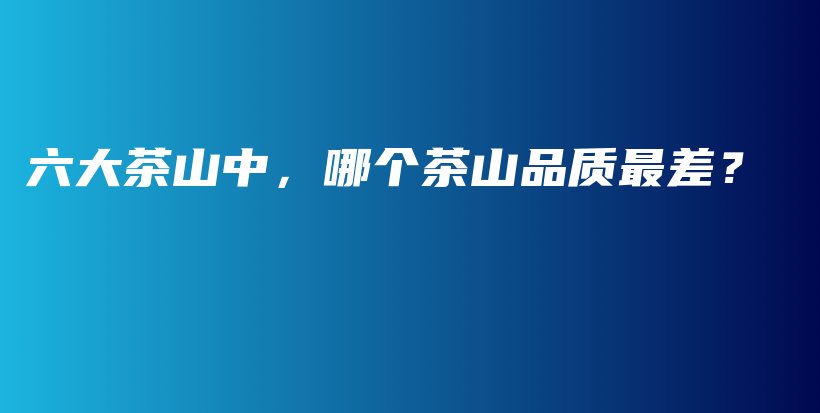 六大茶山中，哪個(gè)茶山品質(zhì)最差？插圖