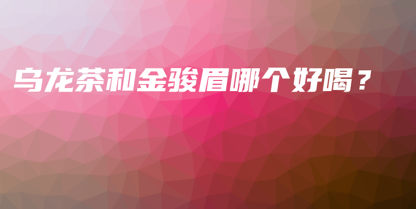 烏龍茶和金駿眉哪個(gè)好喝？插圖