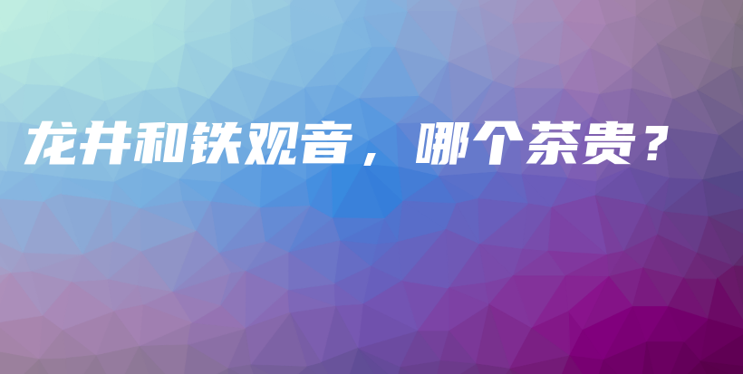 龍井和鐵觀音，哪個(gè)茶貴？插圖