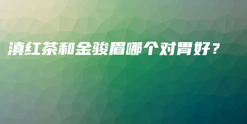 滇紅茶和金駿眉哪個對胃好？插圖