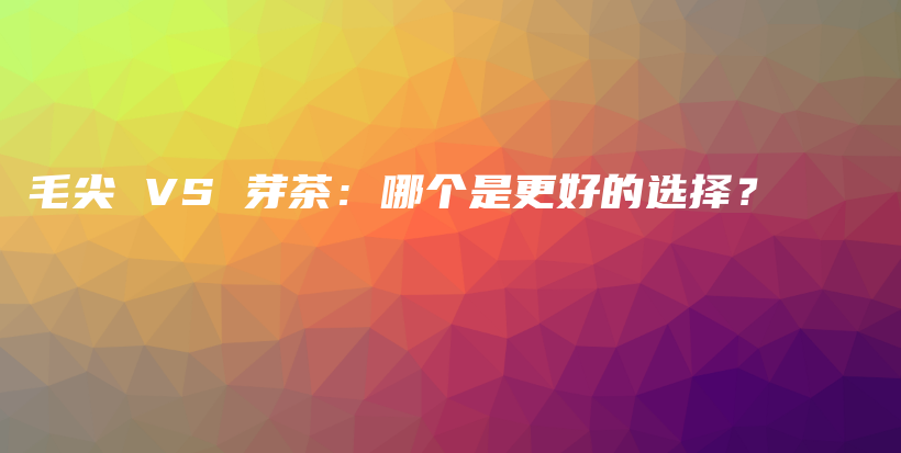 毛尖 VS 芽茶：哪個(gè)是更好的選擇？插圖