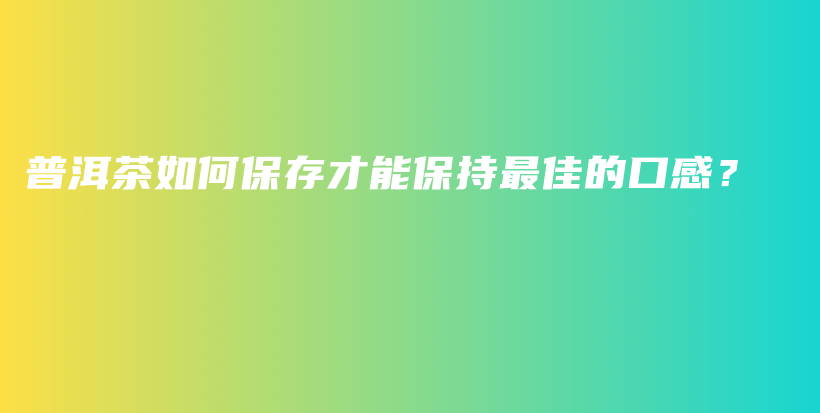 普洱茶如何保存才能保持最佳的口感？插圖