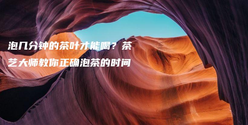 泡幾分鐘的茶葉才能喝？茶藝大師教你正確泡茶的時(shí)間插圖