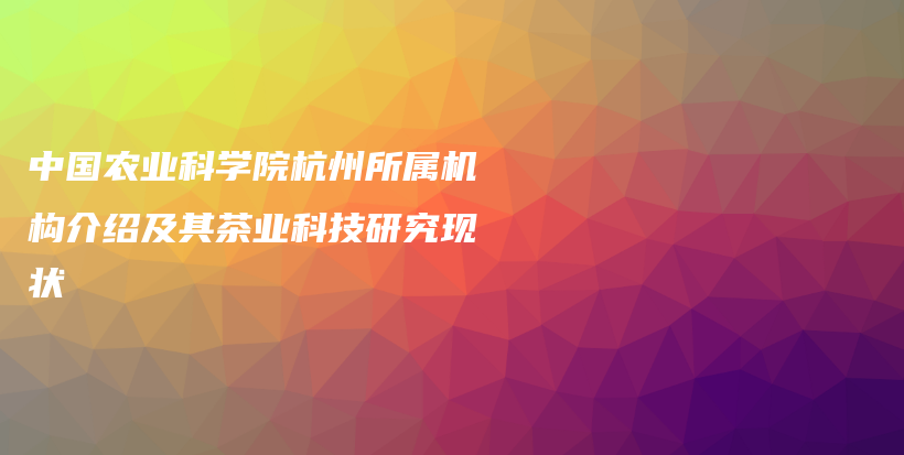 中國(guó)農(nóng)業(yè)科學(xué)院杭州所屬機(jī)構(gòu)介紹及其茶業(yè)科技研究現(xiàn)狀插圖