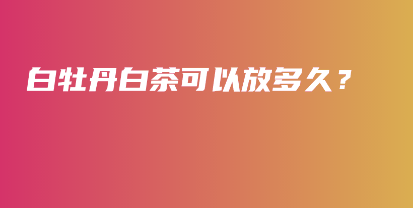 白牡丹白茶可以放多久？插圖