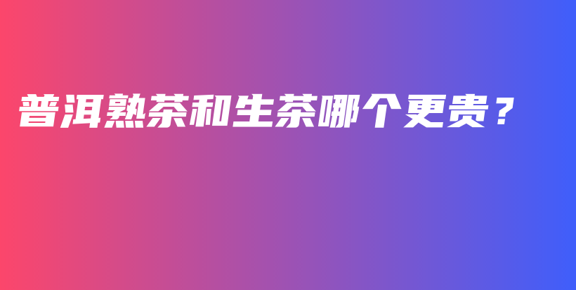 普洱熟茶和生茶哪個更貴？插圖