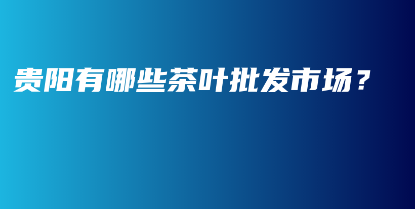 貴陽有哪些茶葉批發(fā)市場？插圖