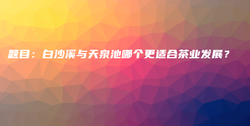 題目：白沙溪與天泉池哪個更適合茶業(yè)發(fā)展？插圖