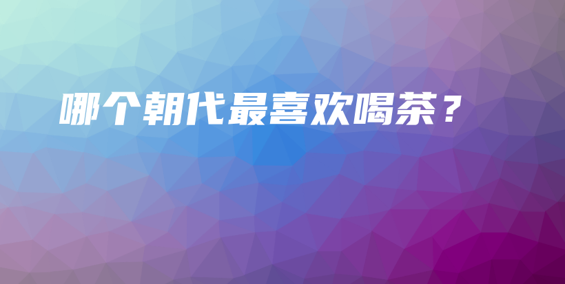 哪個(gè)朝代最喜歡喝茶？插圖