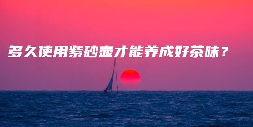 多久使用紫砂壺才能養(yǎng)成好茶味？插圖
