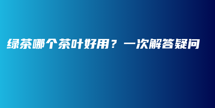 綠茶哪個茶葉好用？一次解答疑問插圖