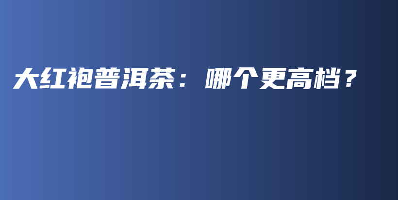 大紅袍普洱茶：哪個更高檔？插圖