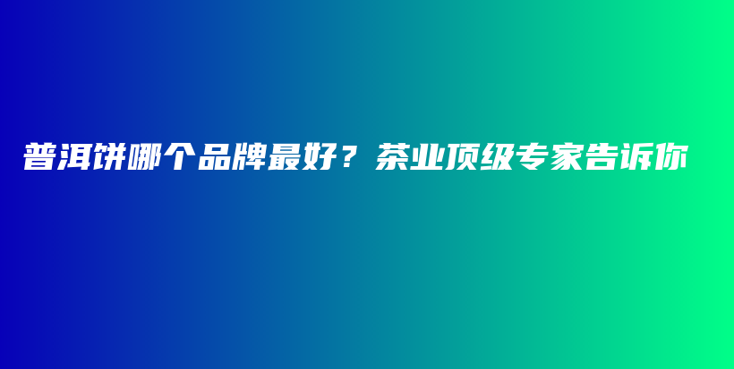 普洱餅?zāi)膫€品牌最好？茶業(yè)頂級專家告訴你插圖