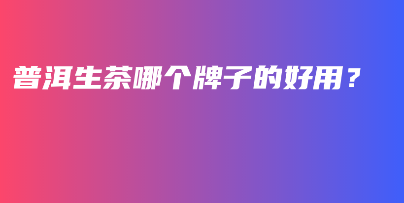 普洱生茶哪個牌子的好用？插圖