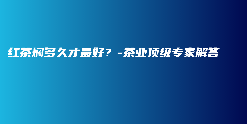 紅茶燜多久才最好？-茶業(yè)頂級專家解答插圖