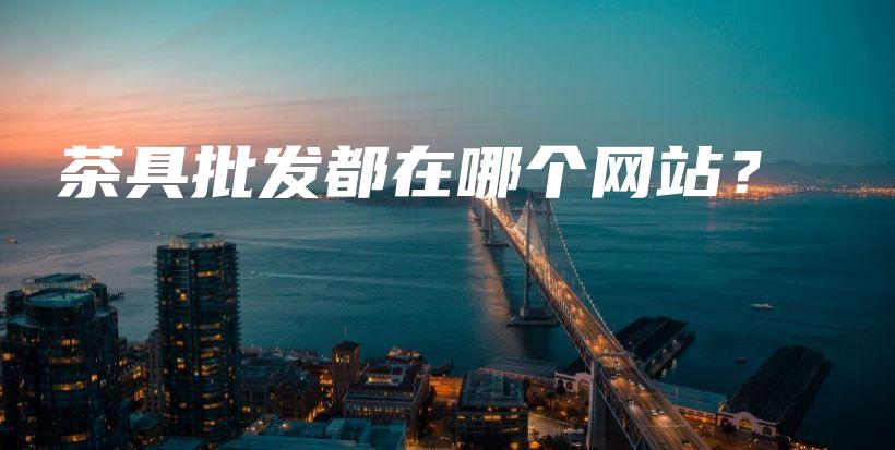 茶具批發(fā)都在哪個(gè)網(wǎng)站？插圖
