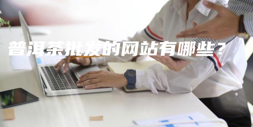 普洱茶批發(fā)的網(wǎng)站有哪些？插圖